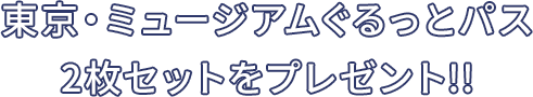 東京・ミュージアムぐるっとパス2枚セットをプレゼント!!