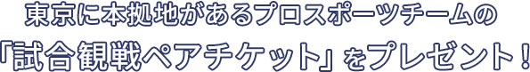 東京に本拠地があるプロスポーツチームの「観戦ペアチケット」をプレゼント!