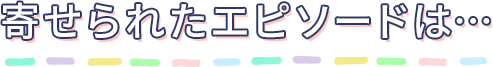 寄せられたエピソードは…
